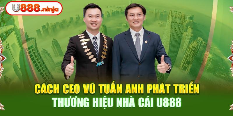 Cách CEO Vũ Tuấn Anh phát triển thương hiệu nhà cái U888