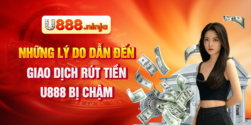 Những lý do dẫn đến giao dịch rút tiền U888 bị chậm